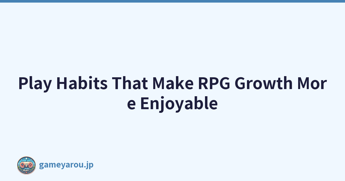 Play Habits That Make RPG Growth More Enjoyable