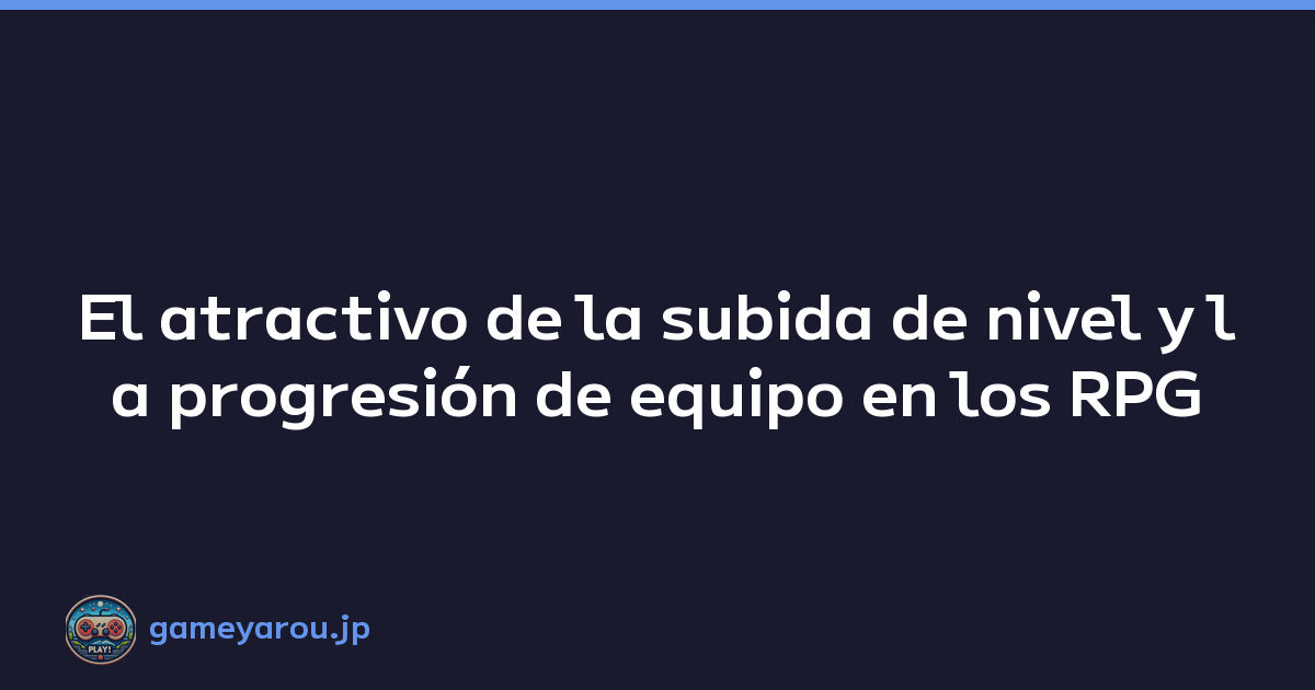 El atractivo de la subida de nivel y la progresión de equipo en los RPG