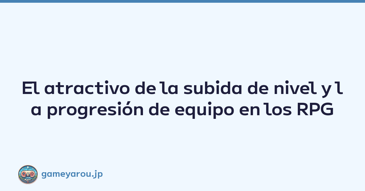 El atractivo de la subida de nivel y la progresión de equipo en los RPG