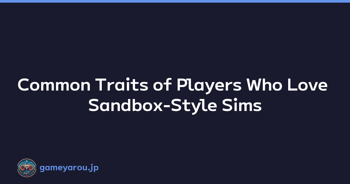 Common Traits of Players Who Love Sandbox-Style Sims