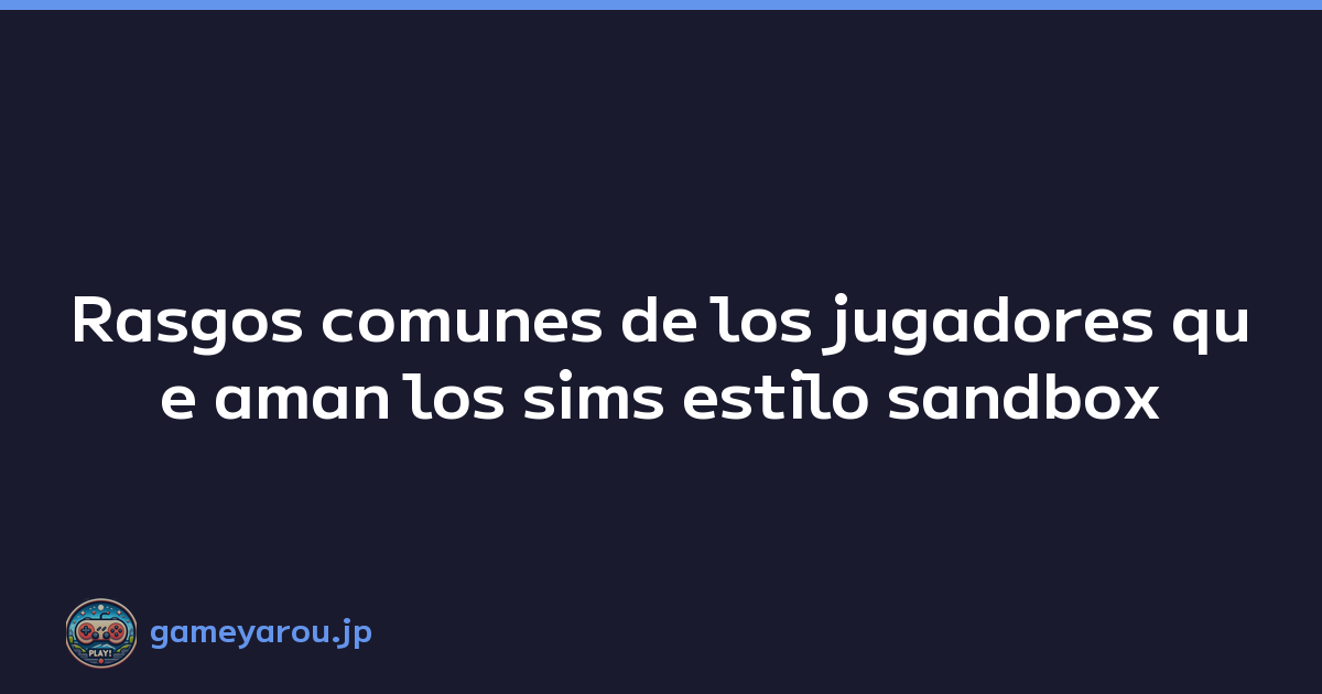 Rasgos comunes de los jugadores que aman los sims estilo sandbox