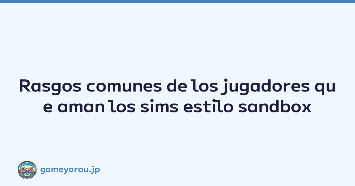 Rasgos comunes de los jugadores que aman los sims estilo sandbox
