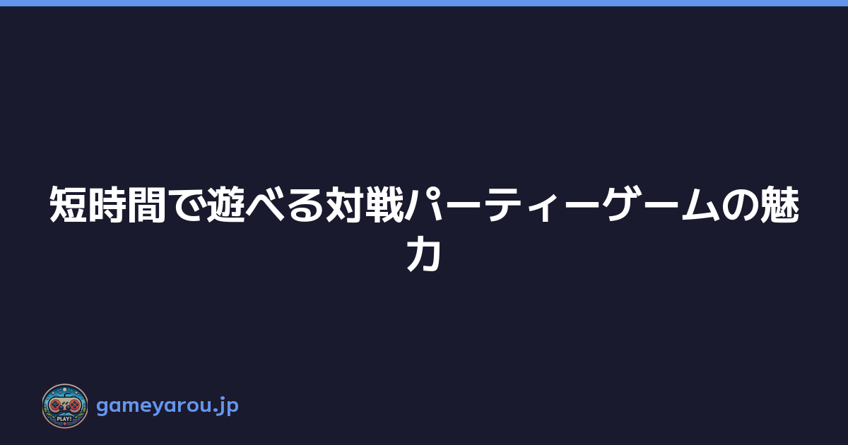 短時間で遊べる対戦パーティーゲームの魅力