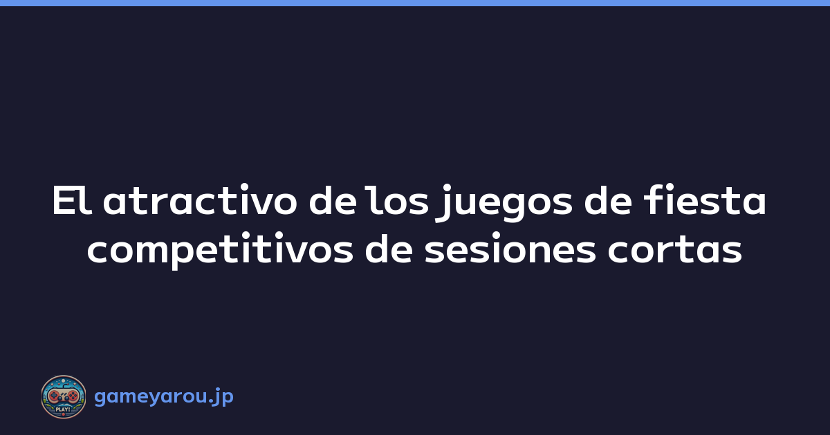 El atractivo de los juegos de fiesta competitivos de sesiones cortas