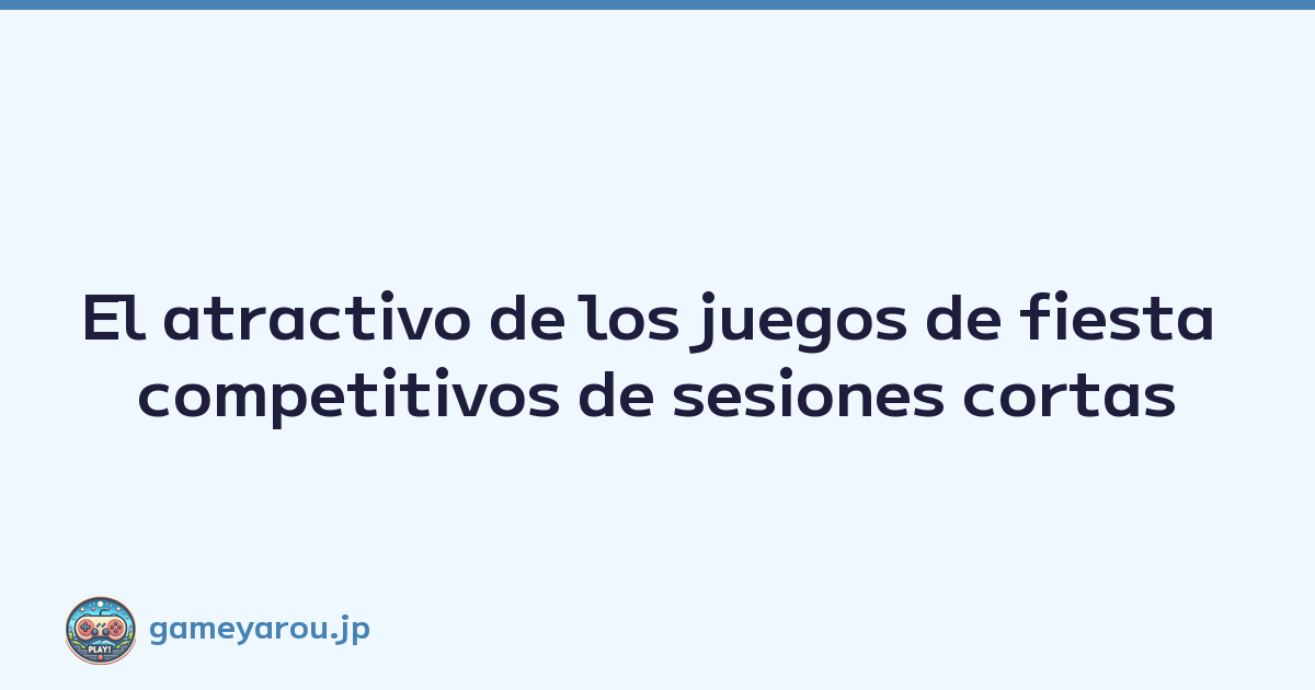 El atractivo de los juegos de fiesta competitivos de sesiones cortas