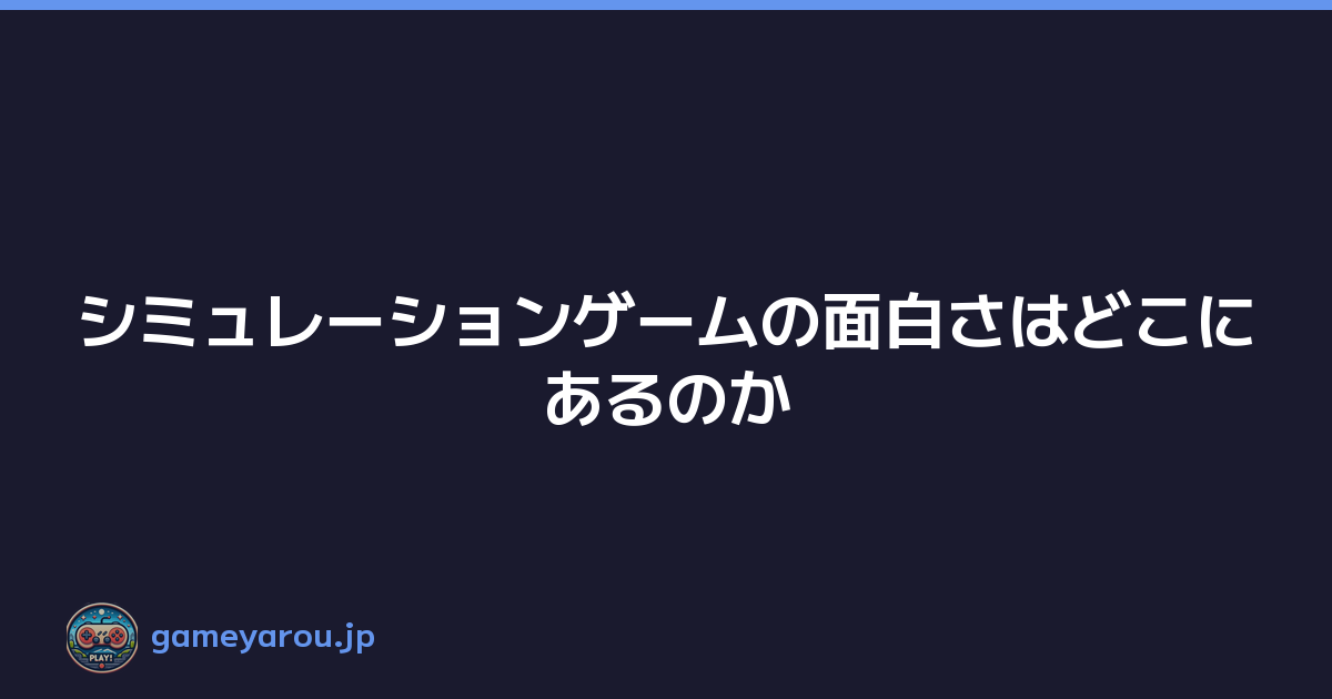 シミュレーションゲームの面白さはどこにあるのか