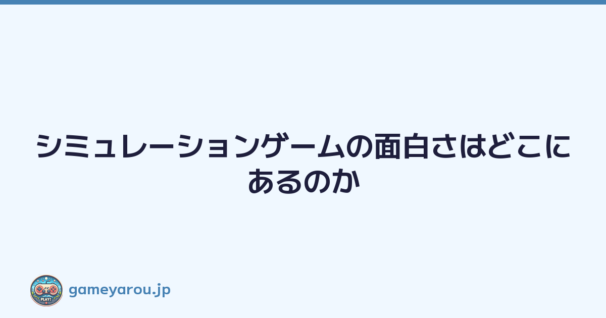 シミュレーションゲームの面白さはどこにあるのか