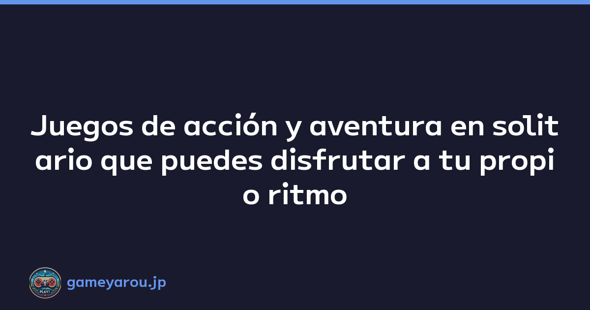Juegos de acción y aventura en solitario que puedes disfrutar a tu propio ritmo