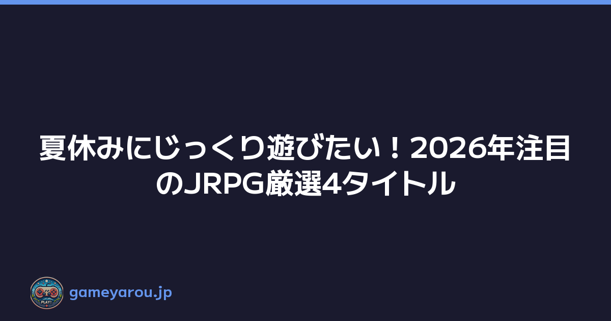 夏休みにじっくり遊びたい！2026年注目のJRPG厳選4タイトル