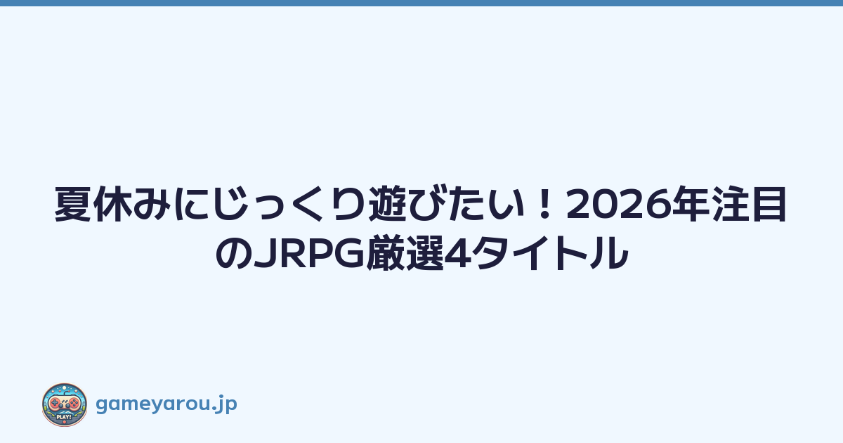 夏休みにじっくり遊びたい！2026年注目のJRPG厳選4タイトル