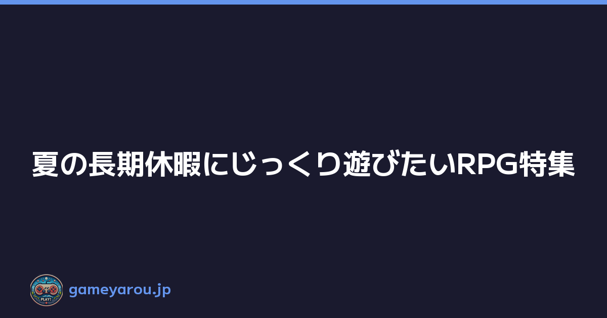 夏の長期休暇にじっくり遊びたいRPG特集