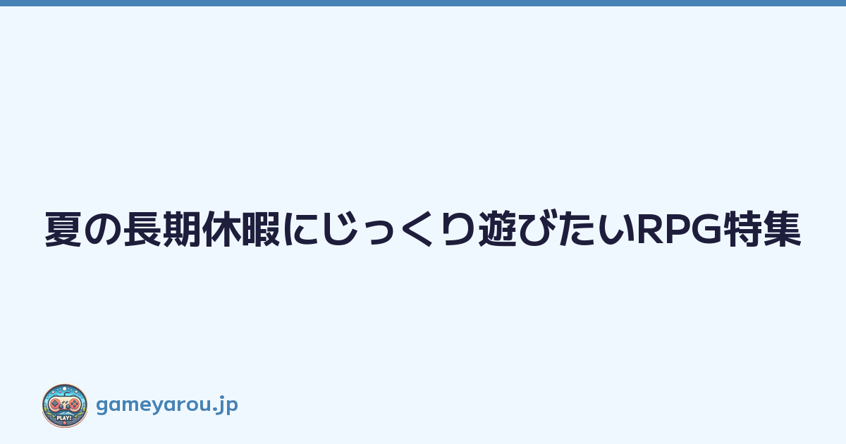 夏の長期休暇にじっくり遊びたいRPG特集