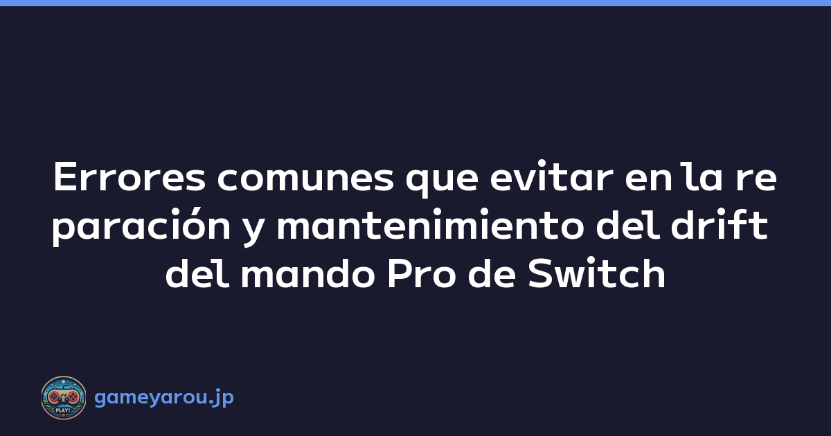 Errores comunes que evitar en la reparación y mantenimiento del drift del mando Pro de Switch