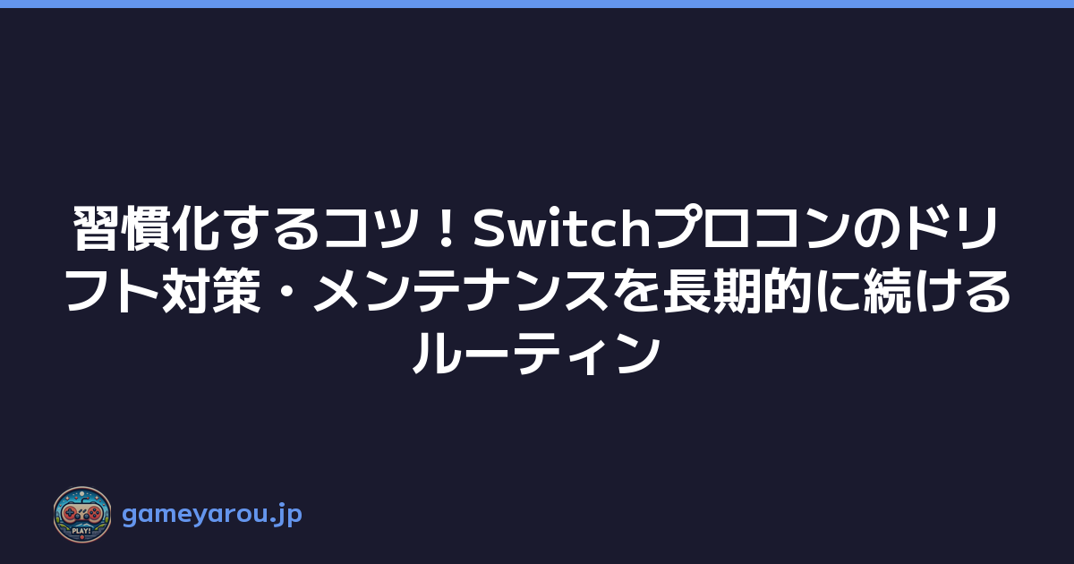 習慣化するコツ！Switchプロコンのドリフト対策・メンテナンスを長期的に続けるルーティン