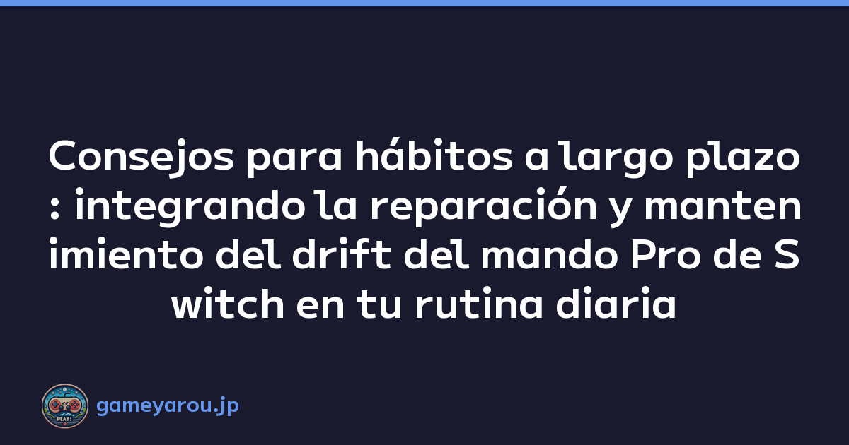 Consejos para hábitos a largo plazo: integrando la reparación y mantenimiento del drift del mando Pro de Switch en tu rutina diaria