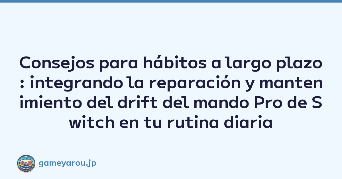 Consejos para hábitos a largo plazo: integrando la reparación y mantenimiento del drift del mando Pro de Switch en tu rutina diaria