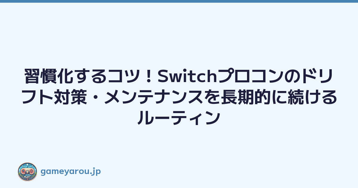 習慣化するコツ！Switchプロコンのドリフト対策・メンテナンスを長期的に続けるルーティン