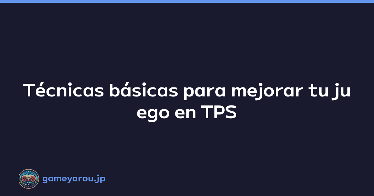 Técnicas básicas para mejorar tu juego en TPS