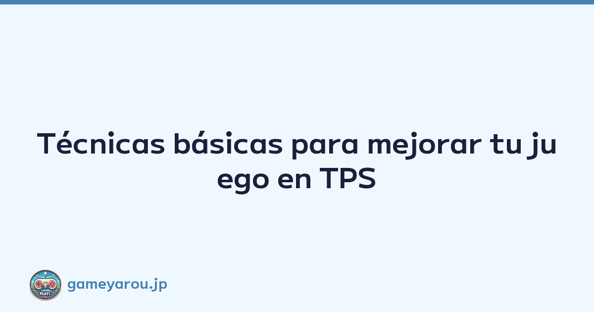 Técnicas básicas para mejorar tu juego en TPS